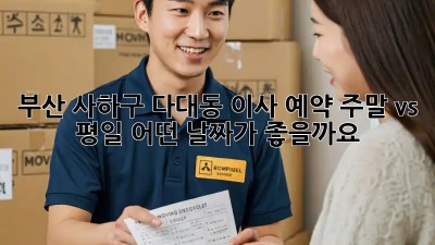 부산 사하구 다대동 이사 예약: 주말 vs 평일, 어떤 날짜가 좋을까요?