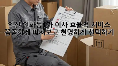 익산 인화동1가 이사 효율적 서비스: 꼼꼼하게 따져보고 현명하게 선택하기! ✨